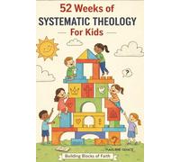 52 Weeks of Systematic Theology for Kids: Year Long Lessons and Devotions to Help Children Ages 6-12 Discover God, Jesus, and the Bible Through Stories, Activities, and Prayer