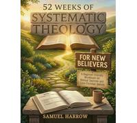 52 Weeks of Systematic Theology for New Believers: A Beginner-Friendly Workbook on Biblical Doctrine and Core Christian Beliefs