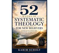 52 WEEKS OF SYSTEMATIC THEOLOGY FOR NEW BELIEVERS: A Guided Journey To Deepen Faith, Clarify Beliefs And Apply Scripture In Everyday Life All Year Long