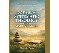 52 Weeks of Systematic Theology for Starting Again: A Gentle Workbook for Rebuilding Faith, Asking Questions, and Finding Your Way Back