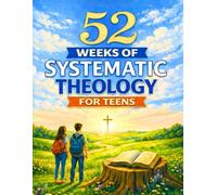 52 WEEKS OF SYSTEMATIC THEOLOGY FOR TEENS: A Clear and Engaging Bible Study to Build Faith, Understanding, and Confidence