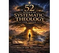 52 WEEKS OF SYSTEMATIC THEOLOGY FOR TEENS: A COMPHREHENSIVE YEAR-LONG EXPLORATION: UNDERSTANDING BELIEFS, THEIR FOUNDATIONS, AND THEIR IMPACT ON YOUR LIFE