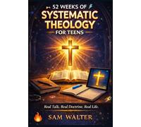 52 WEEKS OF SYSTEMATIC THEOLOGY FOR TEENS: A Real-Talk Workbook to Know What You Believe, Why It Matters, and How to Live It - for Students Ages 11-18