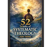 52 Weeks of Systematic Theology for Teens: A Simple, Biblical Guide to Understanding God, Faith, and Doctrine-One Week at a Time.