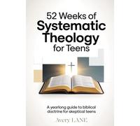 52 Weeks Of Systematic Theology For Teens: A Year long Guide to Biblical Doctrine for the Skeptical