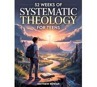 52 Weeks of Systematic Theology for Teens: A Year-Long Journey Through Biblical Truth to Build Conviction, Clarity, and Courage