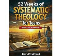 52 Weeks of Systematic Theology for Teens: A Year of Honest Answers about Biblical Doctrine to Build Unwavering Faith and Defeat Doubts in a Confusing World