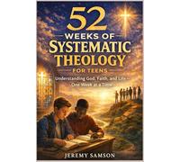 52 Weeks of Systematic Theology for Teens: Understanding God, Faith, and Life One Week at a Time