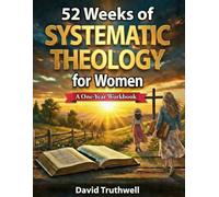 52 Weeks of Systematic Theology for Women: A Year of Biblical Doctrine to Strengthen Your Faith, Deepen Your Relationship with God, & Live with Purpose and Conviction