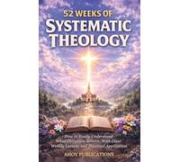52 Weeks of Systematic Theology: How to Easily Understand What Christians Believe, With Clear Weekly Lessons and Practical Application