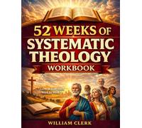 52 Weeks of Systematic Theology Workbook: A Week-by-Week Journey to Grow Closer to God and Build an Unshakable Faith through Guided Reflections and Spiritual Exercises