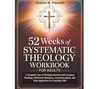 52 WEEKS OF SYSTEMATIC THEOLOGY WORKBOOK FOR ADULTS: A Complete Year of Christian Doctrine with Scripture Readings, Reflection Questions, Journaling Space, and Daily Application for Everyday Faith