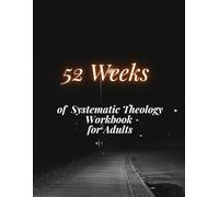 52 Weeks of Systematic Theology Workbook for Adults: A Comprehensive Year-Long Journey Through the Core Doctrines of the Christian Faith