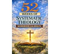 52 WEEKS OF SYSTEMATIC THEOLOGY WORKBOOK FOR ADULTS: A Year-Long Bible Study Guide to Christian Theology and Doctrine for Teens to Build Strong, Confident Faith