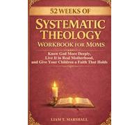 52 Weeks of Systematic Theology Workbook for Moms: Know God More Deeply, Live It in Real Motherhood, and Give Your Children a Faith That Holds