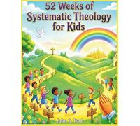 52 WEEKS OF SYSTEMIC THEOLOGY FOR KIDS: A Complete Year of Bible Based Theology Lessons for Kids Including Stories, Memory Verses, and Family Discussion Questions