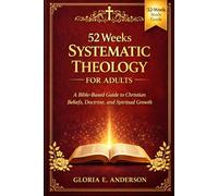 52 Weeks Systematic Theology for Adults: A Bible-Based Guide to Christian Beliefs, Doctrine, and Spiritual Growth