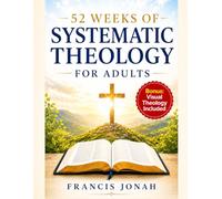 52 Weeks Systematic Theology For Adults: Master Christian Doctrine, Understand Scripture, and Defend the Faith (Systematic Theology For Sound Doctrine)