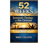 52 weeks Systematic Theology for New Christians: How to Build a Faith You Understand, Trust, and Live Out