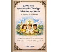 52 Wochen systematische Theologie Arbeitsbuch für Kinder im Alter von 8 -12 Jahren: Unterhaltsame wöchentliche Bibellektionen über christliche Glaubensinhalte, Gott, Erlösung und Glauben