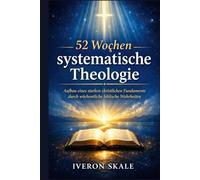 52 Wochen systematische Theologie: Aufbau eines starken christlichen Fundaments durch wöchentliche biblische Wahrheiten