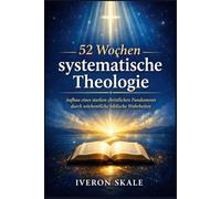 52 Wochen systematische Theologie: Aufbau eines starken christlichen Fundaments durch wöchentliche biblische Wahrheiten
