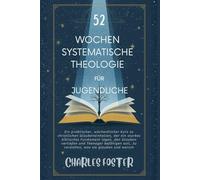 52 WOCHEN SYSTEMATISCHE THEOLOGIE FÜR JUGENDLICHE: Ein praktischer, wöchentlicher Kurs zu christlichen Glaubensinhalten, der ein starkes biblisches ... soll, zu verstehen, was sie glauben und waru