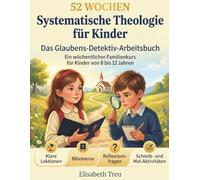 52 WOCHEN Systematische Theologie für Kinder: Ein wöchentlicher Familienkurs für Kinder von 8 bis 12 Jahren mit klaren Lektionen, Bibelversen, ... Mal-Aktivitäten, Gebeten und Lebens-Aufgaben