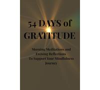 54 DAYS of GRATITUDE: Morning Meditations and Evening Reflections to Support Your Mindfulness Journey: Daily Mindful Moments to Start and End Your Day with Intention