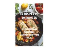 55 Recipes in 30 Minutes: Effortless and Accessible Recipes for Everyone