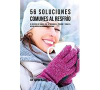 56 Soluciones Comunes al Resfrío: 56 Recetas De Comidas Que Lo Ayudarán A Prevenir y Curar El Resfrío Rápido Sin Pastillas Y Medicinas