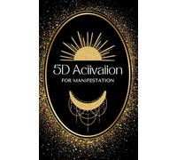 5D Activation For Manifestation: Channeled Activations and Energetic Keys for Healers, Starseeds, and Lightworkers to Manifest, Awaken, and Align in 5D