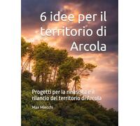 6 idee per il territorio di Arcola: Progetti per la rinascita e il rilancio del territorio di Arcola (Borghi d'Italia)