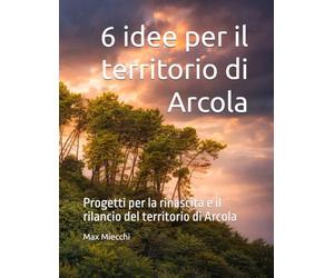 6 idee per il territorio di Arcola: Progetti per la rinascita e il rilancio del territorio di Arcola (Borghi d'Italia)
