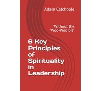 6 Key Principles of Spirituality in Leadership: "Without the Woo-Woo bit"