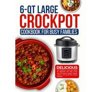 6 Qt Large Crockpot Cookbook for busy families: Delicious and Nutritious crock pot Meals for Beginners with Easy Dump and Go Recipes, Budget-Friendly Options, and Stress-Free Dinner Solutions