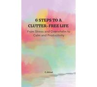 6 Steps to a Clutter-Free Life: From Stress and Overwhelm to Calm and Productivity