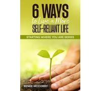 6 Ways To Live A More Self-Reliant Life: A beginners guide for sustainable, resilient living, master self-reliance and unlock true self-sufficiency (Starting Where You Are)