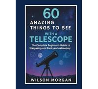 60 Amazing Things to See with a Telescope: The Complete Beginner's Guide to Stargazing and Backyard Astronomy