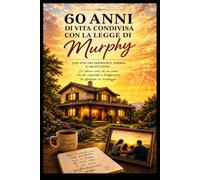 60 ANNI DI VITA CONDIVISA CON LA LEGGE DI MURPHY: Come trasformare gli imprevisti in compagni di viaggio