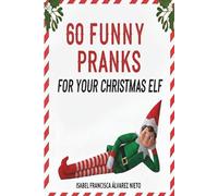 60 FUNNY PRANKS for your Christmas Elf on the shelf: Don't run out of ideas and create a magical December with the easiest, most creative, and mischievous holiday setups.
