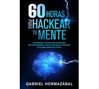 60 horas para hackear tu mente: Autoliderazgo con Neurociencias aplicadas para Emprendedores, Líderes y todo aquel en búsqueda de la mejor versión de sí mismo