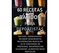 60 Recetas Batidos Para Deportistas: batidos, energizantes, mejorar rendimiento, recuperacion muscular, alto contenido en proteinas, recuperacion glucogeno, aumentar masa muscular
