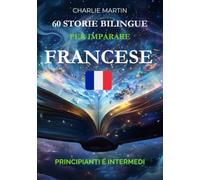 60 Storie Bilingue per Imparare il Francese: Principianti e Intermedi