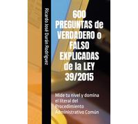 600 PREGUNTAS de VERDADERO o FALSO EXPLICADAS de la LEY 39/2015: Mide tu nivel y domina el literal del Procedimiento Administrativo Común