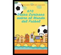 610 Datos Curiosos sobre el Mundo del Futbol. (Datos curiosos, interesantes y divertidos.)