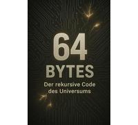 64 Bytes: Der rekursive Code des Universums (Der Zyklus der Bytes - Von Maschine zu Bewusstsein)