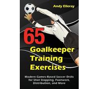 65 Goalkeeper Training Exercises: Modern Games-Based Soccer Drills for Shot Stopping, Footwork, Distribution, and More (Soccer Coaching)