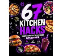 67 Kitchen Hacks: Das ultimative Kochbuch für Teenager - 6 Zutaten, 7 Schritte und 13/10 Geschmack