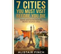 7 Cities You Must Visit Before You Die: Stories and Secrets from the World's Greatest Cities
